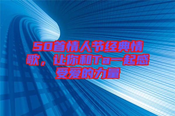 50首情人節(jié)經(jīng)典情歌,讓你和Ta一起感受愛的力量