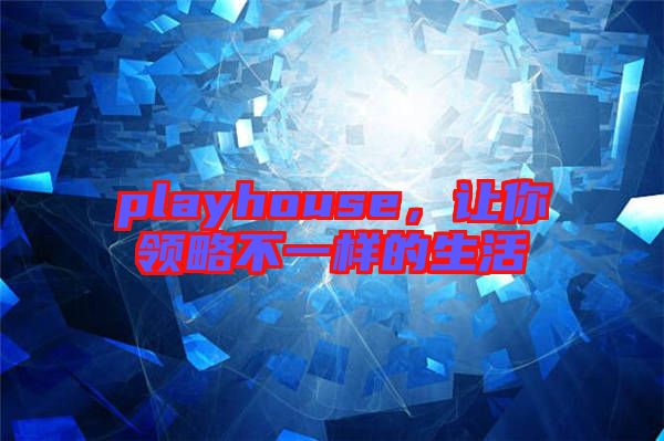 playhouse,讓你領(lǐng)略不一樣的生活