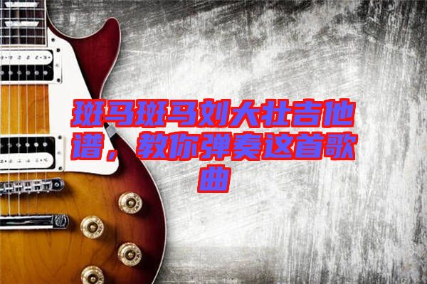 斑馬斑馬劉大壯吉他譜,教你彈奏這首歌曲