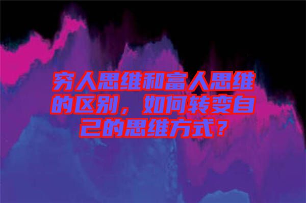 窮人思維和富人思維的區別，如何轉變自己的思維方式？