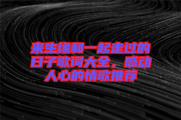來(lái)生緣和一起走過(guò)的日子歌詞大全,感動(dòng)人心的情歌推薦