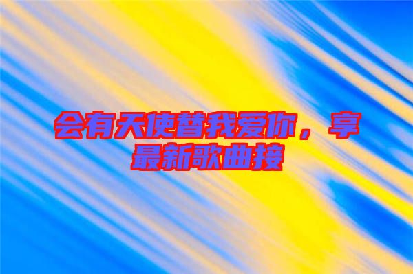 會(huì)有天使替我愛你,享最新歌曲接