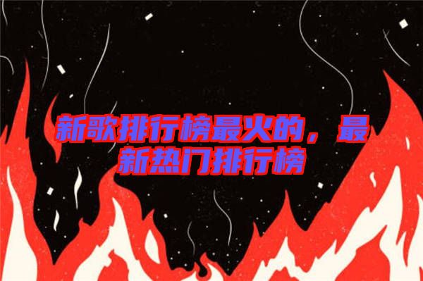 新歌排行榜最火的，最新熱門排行榜