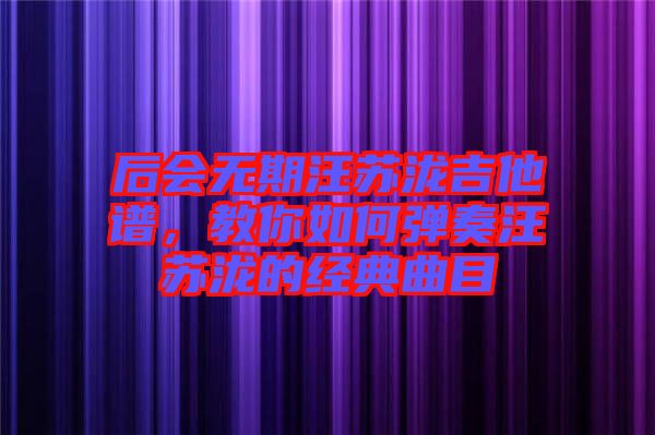 后會無期汪蘇瀧吉他譜,教你如何彈奏汪蘇瀧的經(jīng)典曲目