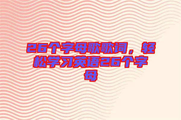 26個(gè)字母歌歌詞,輕松學(xué)習(xí)英語26個(gè)字母