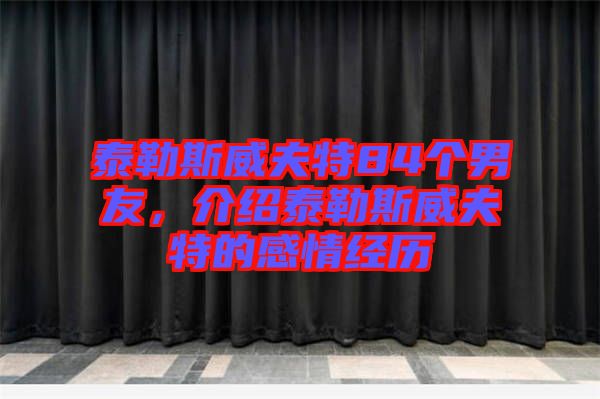 泰勒斯威夫特84個男友,介紹泰勒斯威夫特的感情經歷