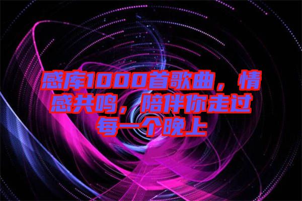 感庫1000首歌曲,情感共鳴,陪伴你走過每一個晚上