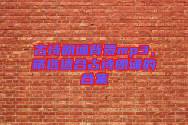 古詩朗誦背景mp3，精選適合古詩朗誦的合集