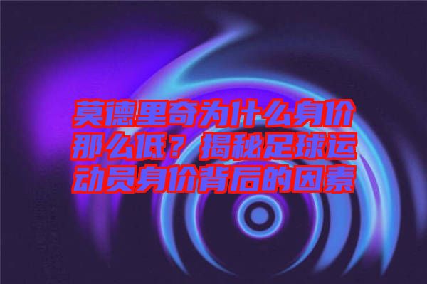 莫德里奇為什么身價那么低？揭秘足球運動員身價背后的因素