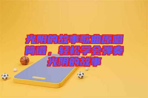 光陰的故事歌曲原唱簡(jiǎn)譜,輕松學(xué)會(huì)彈奏光陰的故事