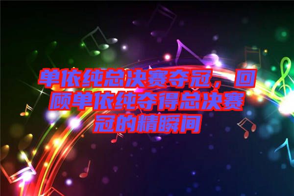 單依純總決賽奪冠,回顧單依純奪得總決賽冠的精瞬間