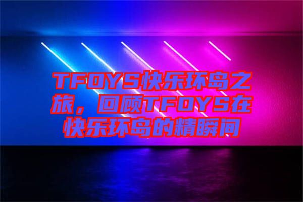 TFOYS快樂環島之旅,回顧TFOYS在快樂環島的精瞬間