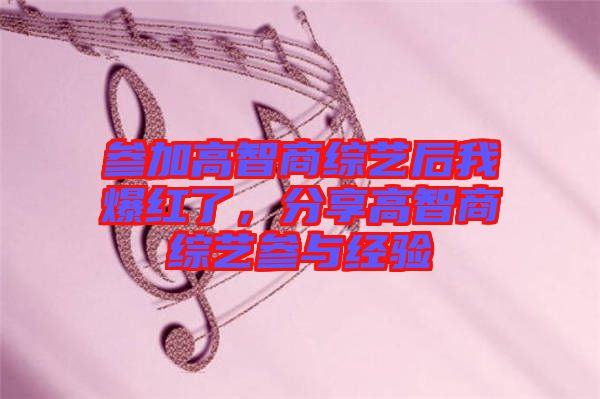 參加高智商綜藝后我爆紅了,分享高智商綜藝參與經(jīng)驗(yàn)