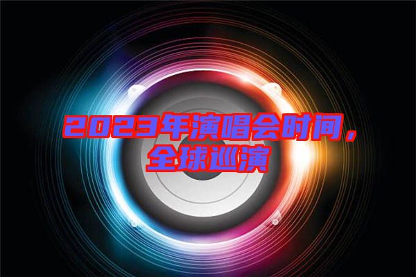 2023年演唱會時間,全球巡演