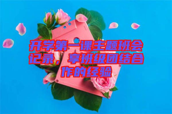 開學(xué)第一課主題班會記錄,享班級團(tuán)結(jié)合作的經(jīng)驗