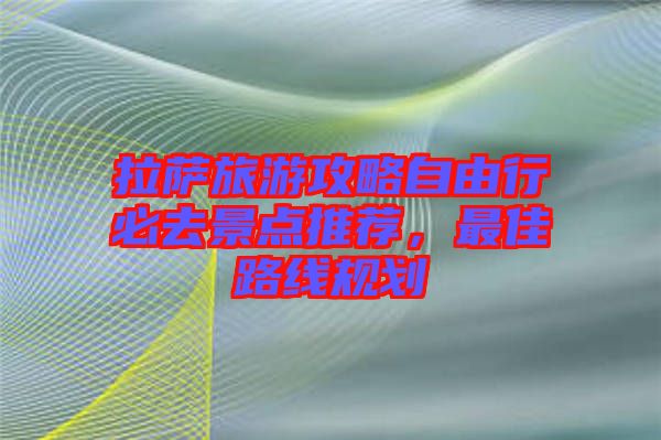 拉薩旅游攻略自由行必去景點推薦，最佳路線規劃