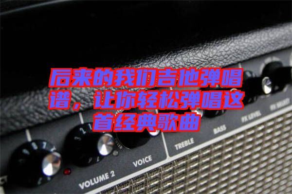 后來的我們吉他彈唱譜，讓你輕松彈唱這首經典歌曲