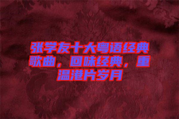 張學友十大粵語經典歌曲，回味經典，重溫港片歲月