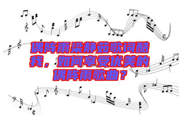 偶陣雨梁靜茹歌詞酷我,如何享受優美的偶陣雨歌曲?