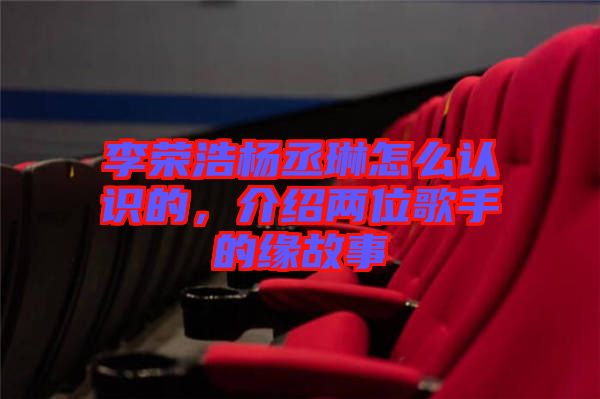 李榮浩楊丞琳怎么認(rèn)識(shí)的,介紹兩位歌手的緣故事