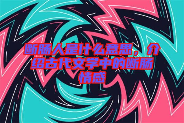 斷腸人是什么意思,介紹古代文學(xué)中的斷腸情感
