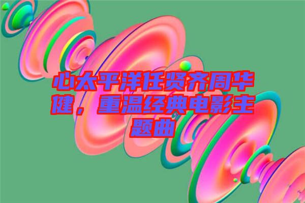 心太平洋任賢齊周華健，重溫經典電影主題曲