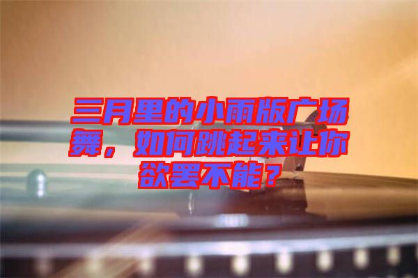 三月里的小雨版廣場(chǎng)舞,如何跳起來(lái)讓你欲罷不能?