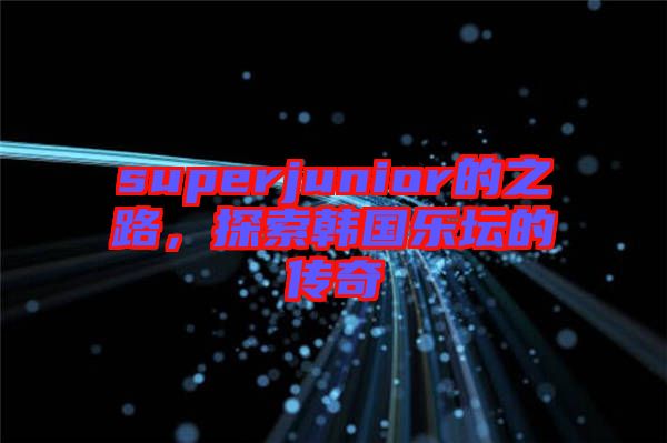 superjunior的之路,探索韓國(guó)樂壇的傳奇