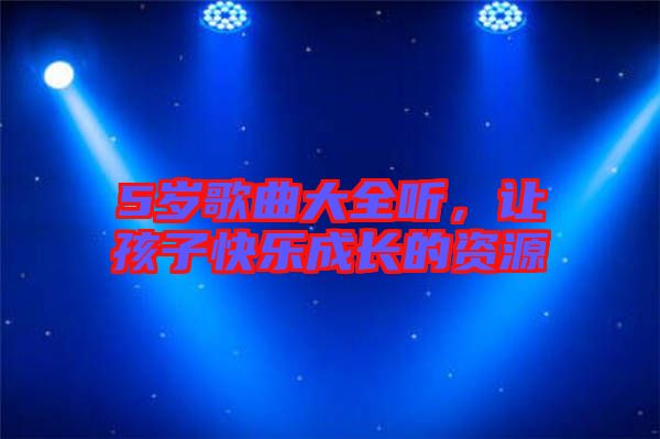 5歲歌曲大全聽,讓孩子快樂(lè)成長(zhǎng)的資源