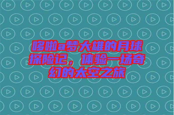哆啦a夢大雄的月球探險記,體驗一場奇幻的太空之旅