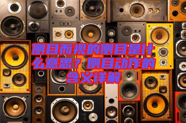 側目而視的側目是什么意思?側目動作的含義詳解