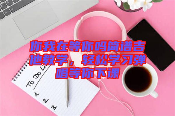 你我在等你嗎簡譜吉他教學，輕松學習彈唱等你下課