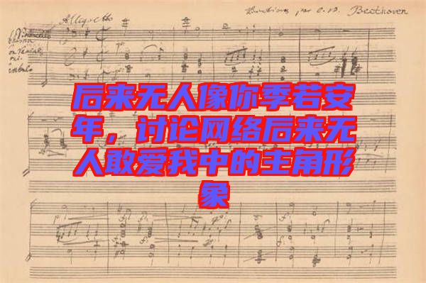 后來(lái)無(wú)人像你季若安年,討論網(wǎng)絡(luò)后來(lái)無(wú)人敢愛(ài)我中的主角形象