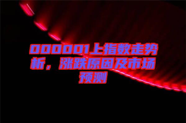 000001上指數走勢析,漲跌原因及市場預測
