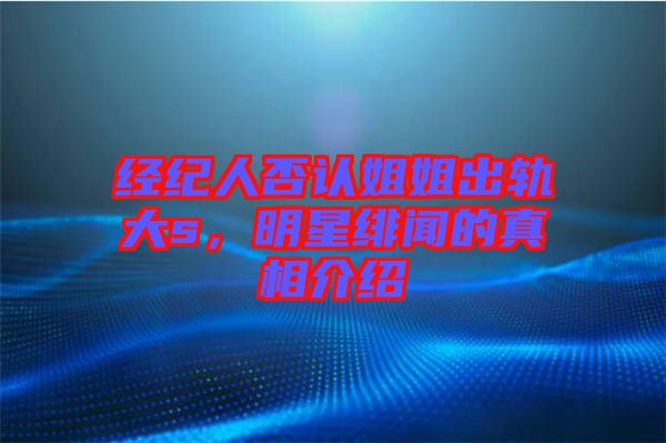 經(jīng)紀(jì)人否認(rèn)姐姐出軌大s,明星緋聞的真相介紹
