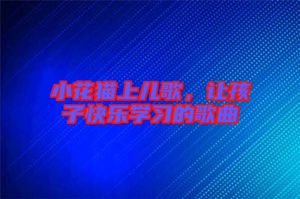 小花貓上兒歌,讓孩子快樂學(xué)習(xí)的歌曲