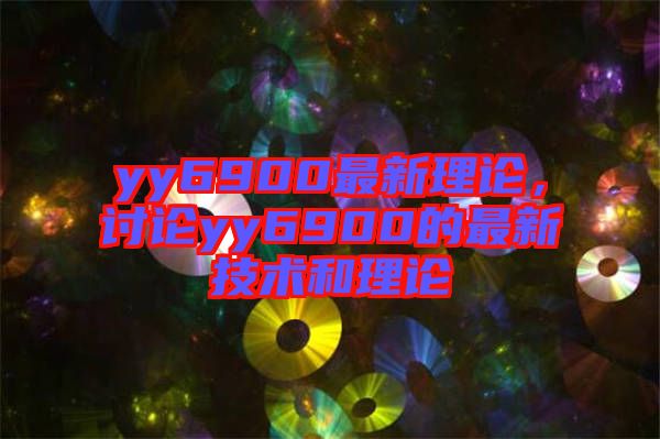 yy6900最新理論,討論yy6900的最新技術和理論