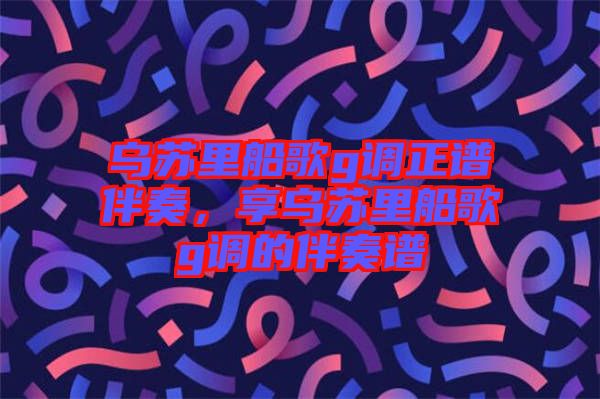烏蘇里船歌g調正譜伴奏,享烏蘇里船歌g調的伴奏譜