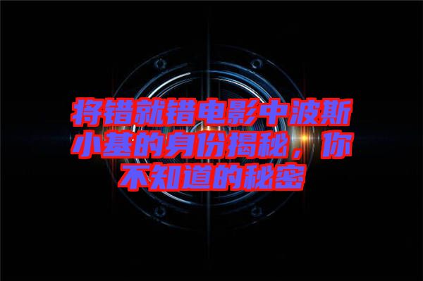將錯(cuò)就錯(cuò)電影中波斯小基的身份揭秘,你不知道的秘密