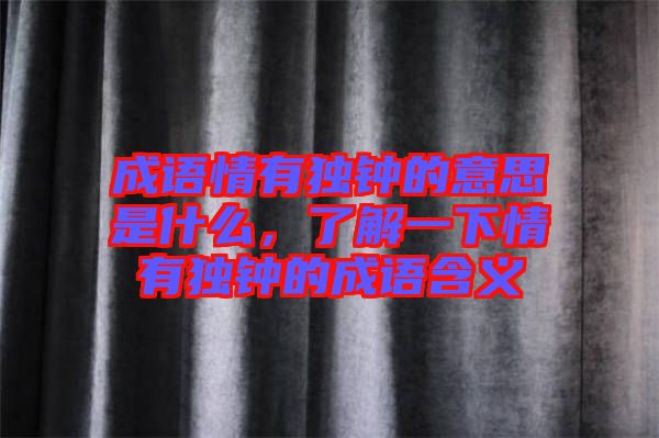 成語情有獨鐘的意思是什么,了解一下情有獨鐘的成語含義