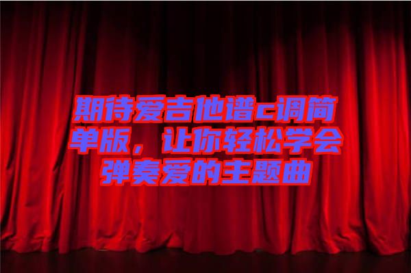 期待愛(ài)吉他譜c調(diào)簡(jiǎn)單版,讓你輕松學(xué)會(huì)彈奏愛(ài)的主題曲