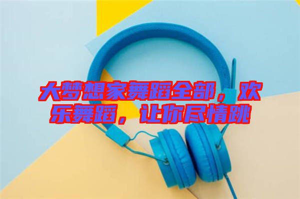 大夢想家舞蹈全部，歡樂舞蹈，讓你盡情跳