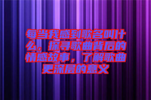 每當我感到歌名叫什么，探尋歌曲背后的情感故事，了解歌曲更深層的意義