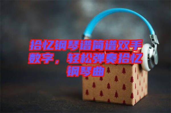 拾憶鋼琴譜簡(jiǎn)譜雙手?jǐn)?shù)字,輕松彈奏拾憶鋼琴曲
