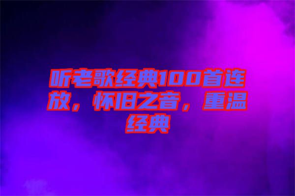 聽老歌經(jīng)典100首連放,懷舊之音,重溫經(jīng)典