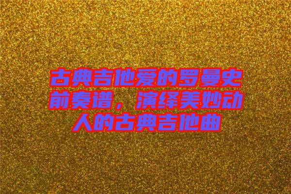 古典吉他愛的羅曼史前奏譜,演繹美妙動人的古典吉他曲