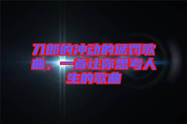 刀郎的沖動(dòng)的懲罰歌曲,一首讓你思考人生的歌曲