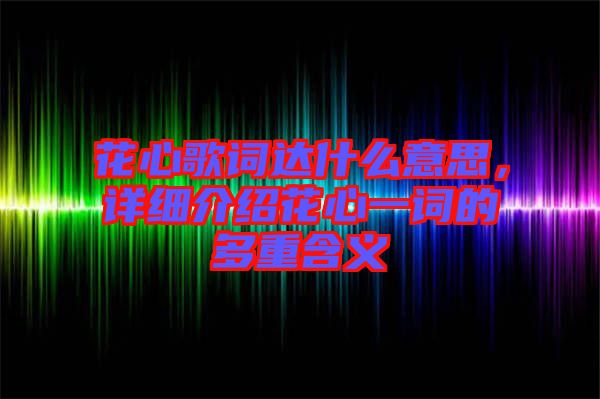 花心歌詞達什么意思,詳細介紹花心一詞的多重含義