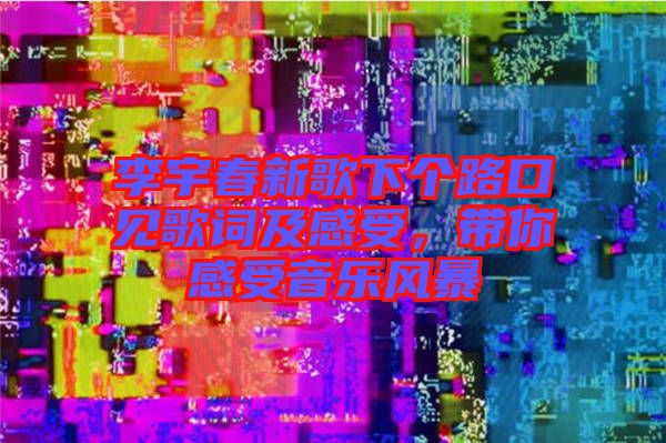 李宇春新歌下個路口見歌詞及感受，帶你感受音樂風(fēng)暴