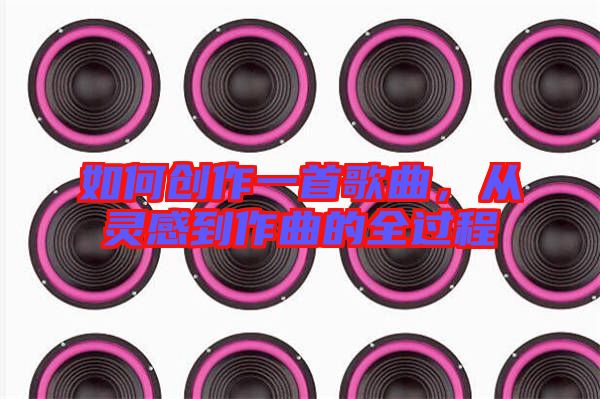 如何創(chuàng)作一首歌曲，從靈感到作曲的全過程